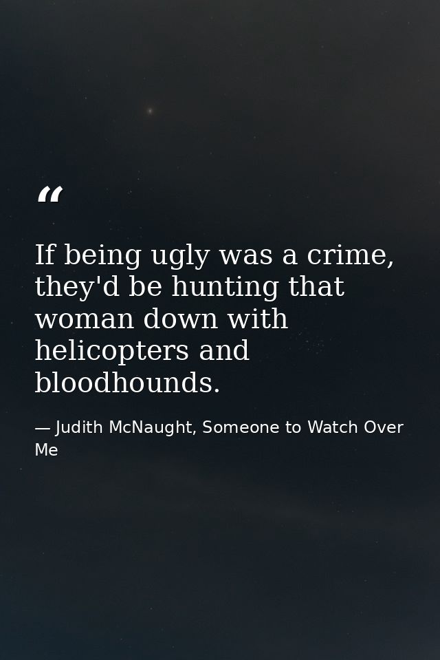 If being ugly was a crime, they'd be hunting that woman down with helicopters and bloodhounds. — Judith McNaught, Someone to Watch Over Me