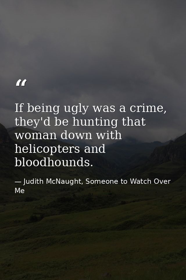 If being ugly was a crime, they'd be hunting that woman down with helicopters and bloodhounds. — Judith McNaught, Someone to Watch Over Me