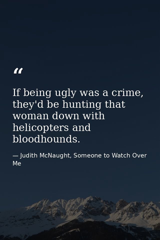 If being ugly was a crime, they'd be hunting that woman down with helicopters and bloodhounds. — Judith McNaught, Someone to Watch Over Me