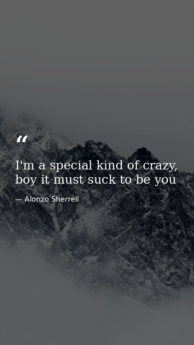 I'm a special kind of crazy, boy it must suck to be you — Alonzo Sherrell