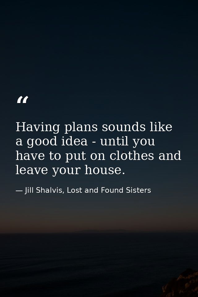 Having plans sounds like a good idea - until you have to put on clothes and leave your house. — Jill Shalvis, Lost and Found Sisters