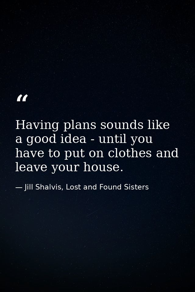 Having plans sounds like a good idea - until you have to put on clothes and leave your house. — Jill Shalvis, Lost and Found Sisters