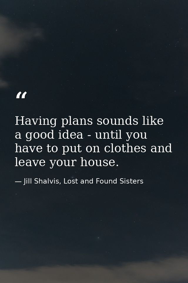 Having plans sounds like a good idea - until you have to put on clothes and leave your house. — Jill Shalvis, Lost and Found Sisters