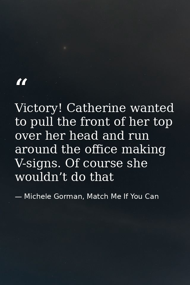 Victory! Catherine wanted to pull the front of her top over her head and run around the office making V-signs. Of course — Michele Gorman, Match Me If You Can
