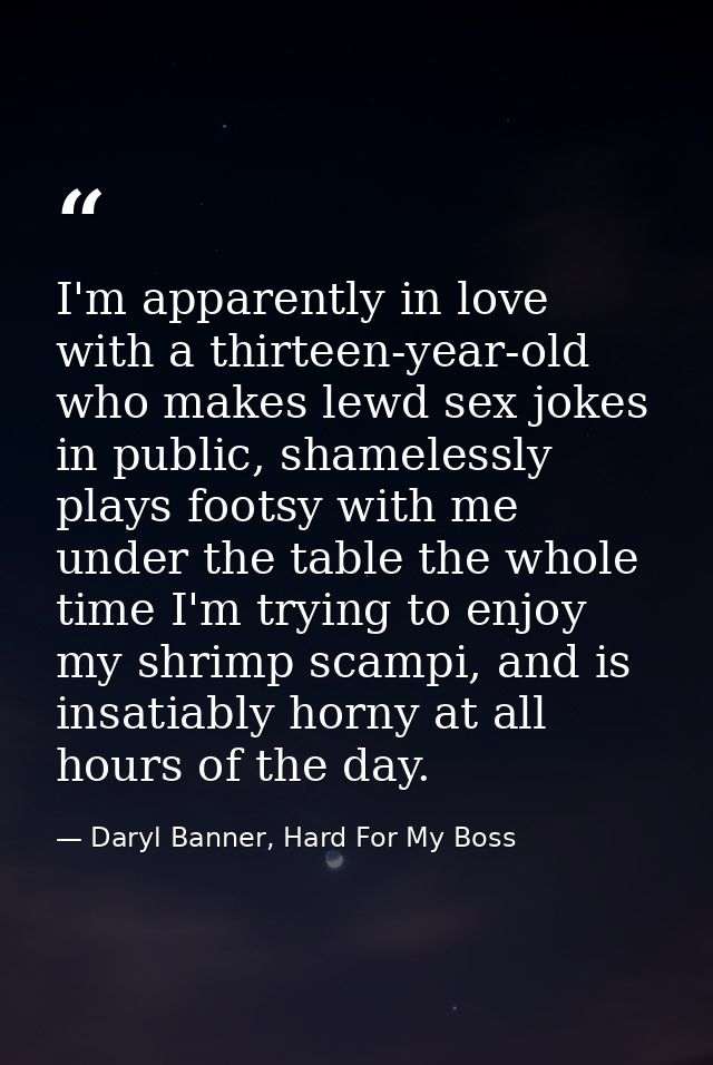 I'm apparently in love with a thirteen-year-old who makes lewd sex jokes in public, shamelessly plays footsy with me und — Daryl Banner, Hard For My Boss