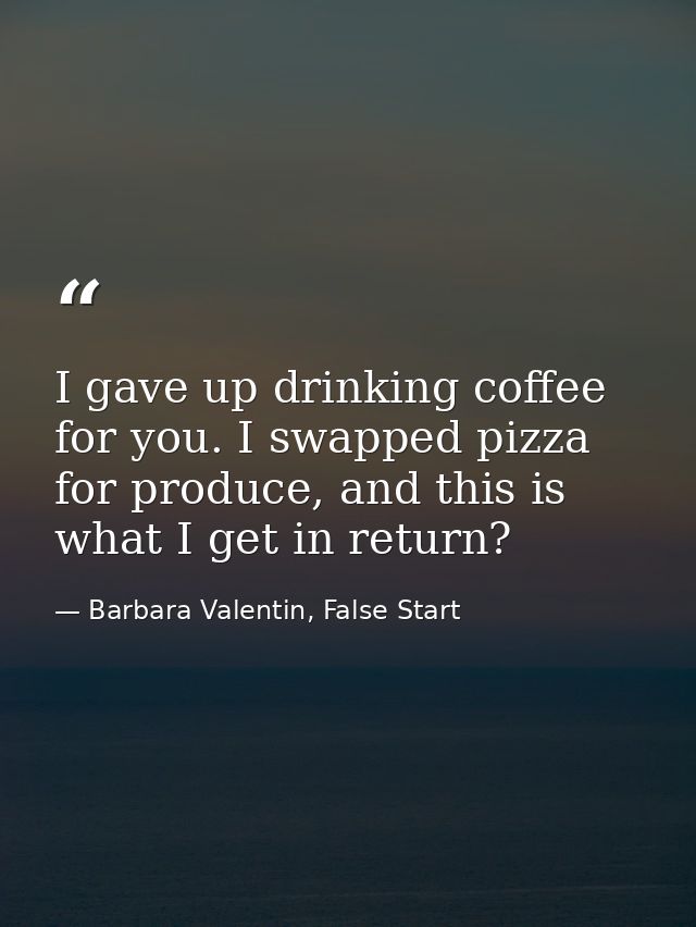 I gave up drinking coffee for you. I swapped pizza for produce, and this is what I get in return? — Barbara Valentin, False Start