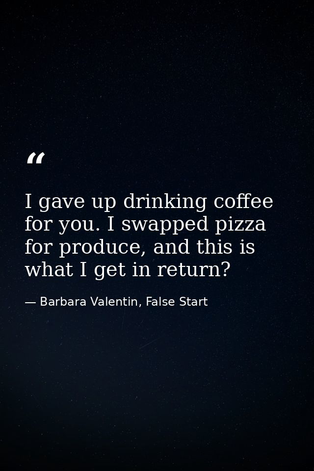 I gave up drinking coffee for you. I swapped pizza for produce, and this is what I get in return? — Barbara Valentin, False Start