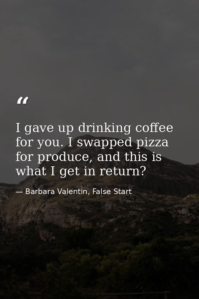 I gave up drinking coffee for you. I swapped pizza for produce, and this is what I get in return? — Barbara Valentin, False Start