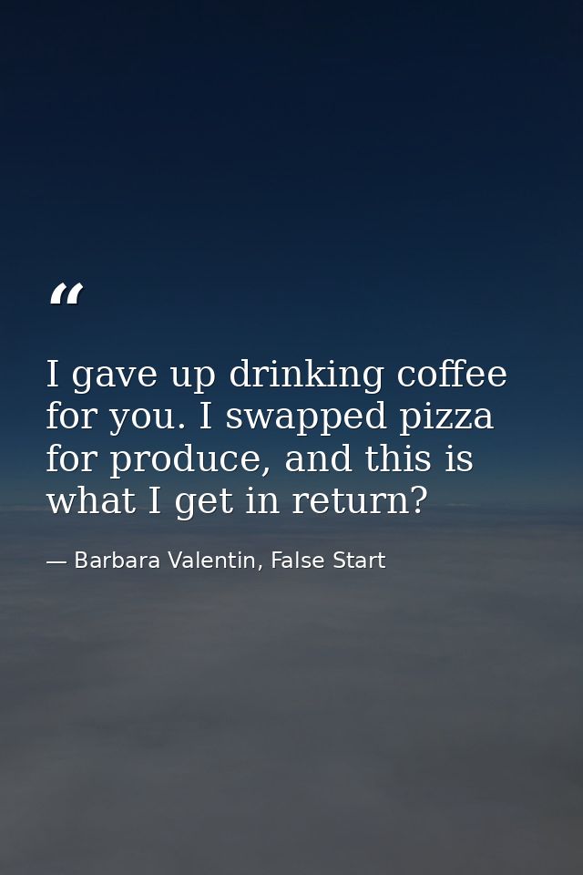 I gave up drinking coffee for you. I swapped pizza for produce, and this is what I get in return? — Barbara Valentin, False Start
