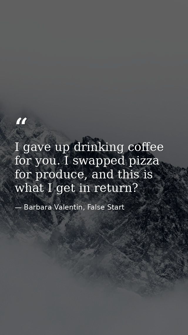 I gave up drinking coffee for you. I swapped pizza for produce, and this is what I get in return? — Barbara Valentin, False Start