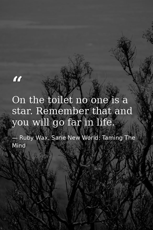 On the toilet no one is a star. Remember that and you will go far in life. — Ruby Wax, Sane New World: Taming The Mind