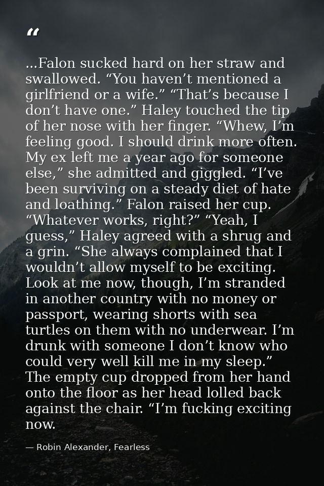 ...Falon sucked hard on her straw and swallowed. “You haven’t mentioned a girlfriend or a wife.” “That’s because I don’t — Robin Alexander, Fearless