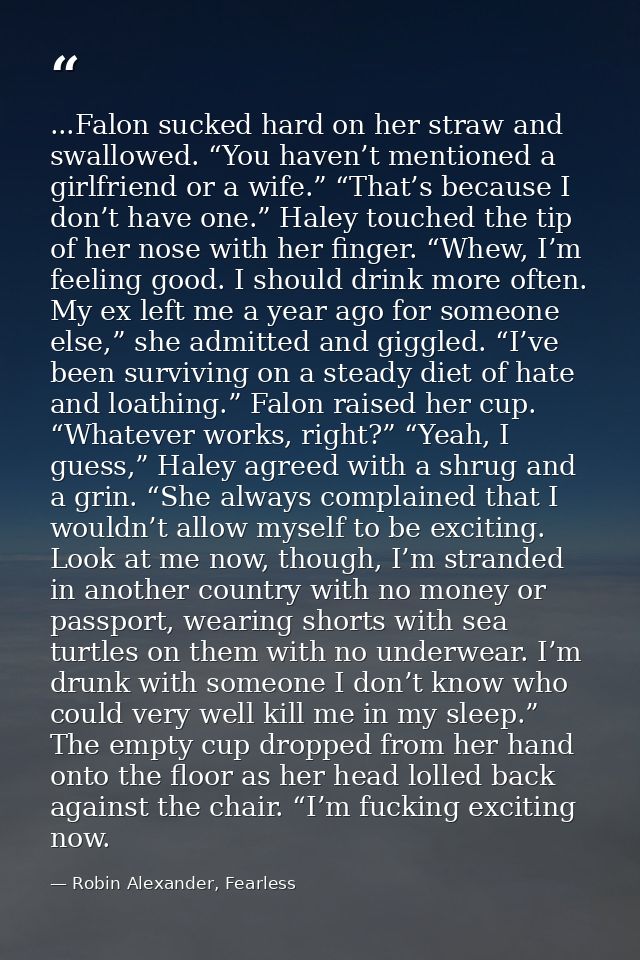...Falon sucked hard on her straw and swallowed. “You haven’t mentioned a girlfriend or a wife.” “That’s because I don’t — Robin Alexander, Fearless