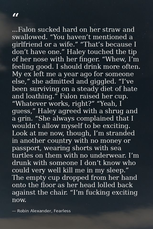...Falon sucked hard on her straw and swallowed. “You haven’t mentioned a girlfriend or a wife.” “That’s because I don’t — Robin Alexander, Fearless