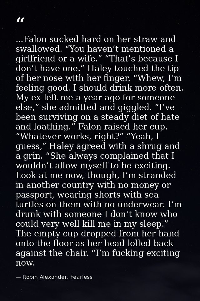...Falon sucked hard on her straw and swallowed. “You haven’t mentioned a girlfriend or a wife.” “That’s because I don’t — Robin Alexander, Fearless