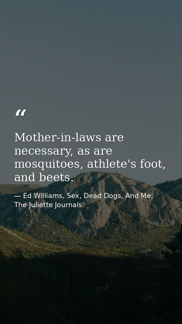 Mother-in-laws are necessary, as are mosquitoes, athlete's foot, and beets. — Ed Williams, Sex, Dead Dogs, And Me: The Juliette Journals