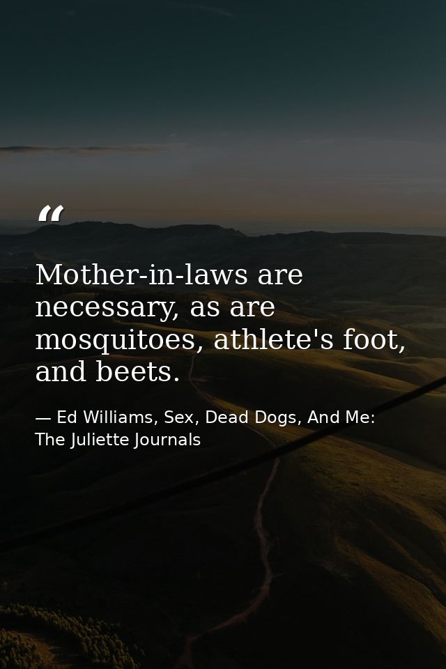 Mother-in-laws are necessary, as are mosquitoes, athlete's foot, and beets. — Ed Williams, Sex, Dead Dogs, And Me: The Juliette Journals