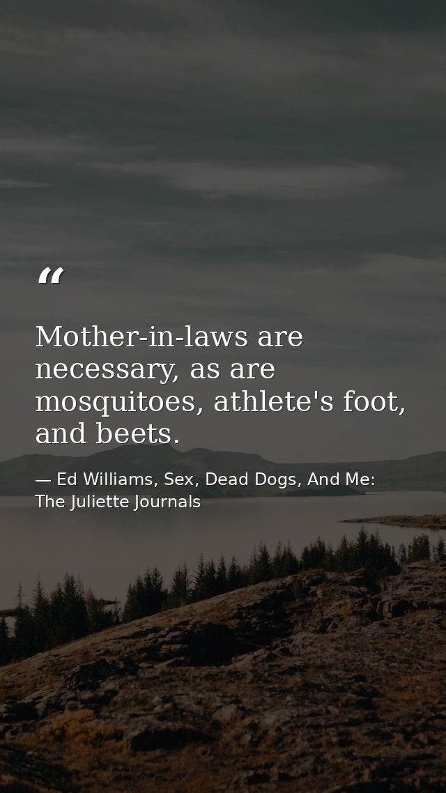 Mother-in-laws are necessary, as are mosquitoes, athlete's foot, and beets. — Ed Williams, Sex, Dead Dogs, And Me: The Juliette Journals