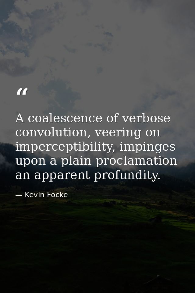A coalescence of verbose convolution, veering on imperceptibility, impinges upon a plain proclamation an apparent profun — Kevin Focke