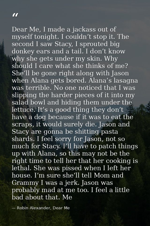 Dear Me, I made a jackass out of myself tonight. I couldn’t stop it. The second I saw Stacy, I sprouted big donkey ears  — Robin Alexander, Dear Me