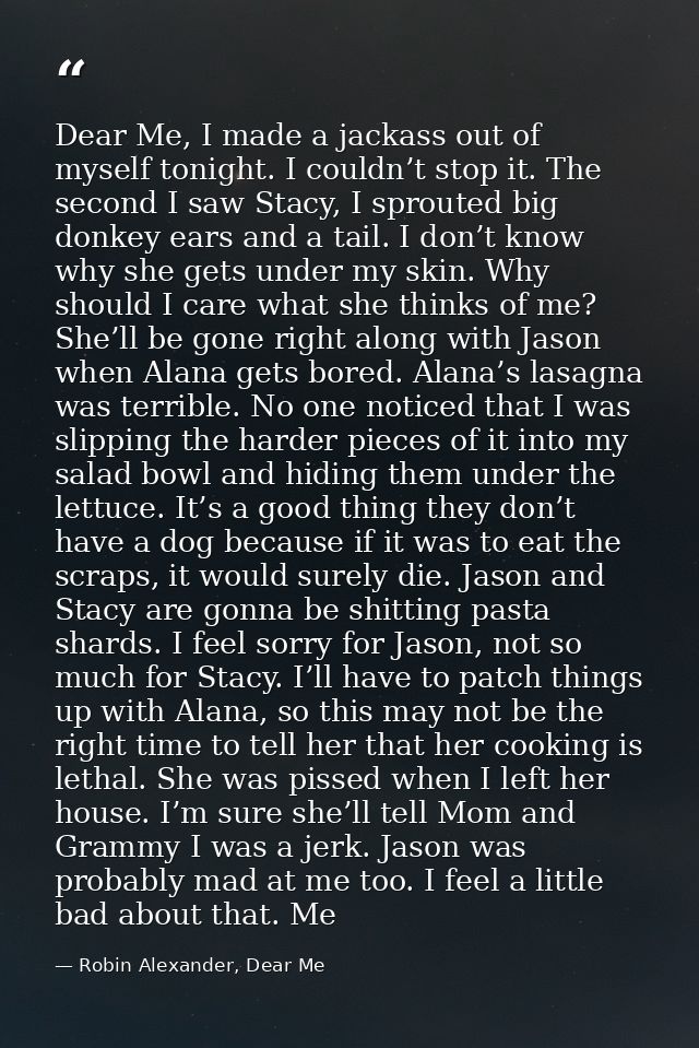 Dear Me, I made a jackass out of myself tonight. I couldn’t stop it. The second I saw Stacy, I sprouted big donkey ears  — Robin Alexander, Dear Me