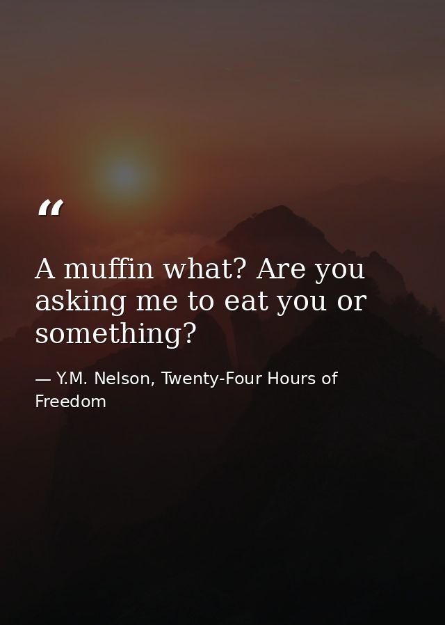A muffin what? Are you asking me to eat you or something? — Y.M. Nelson, Twenty-Four Hours of Freedom