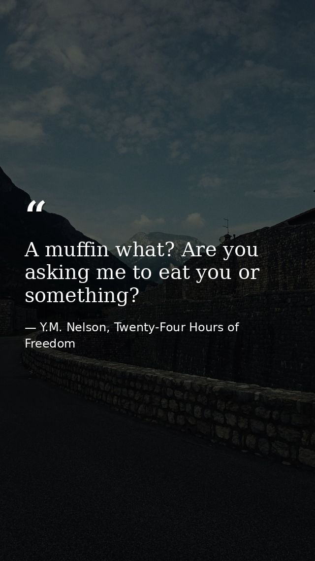A muffin what? Are you asking me to eat you or something? — Y.M. Nelson, Twenty-Four Hours of Freedom