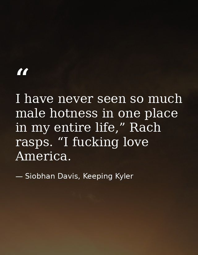 I have never seen so much male hotness in one place in my entire life,” Rach rasps. “I fucking love America. — Siobhan Davis, Keeping Kyler
