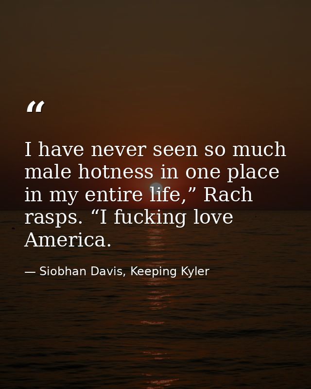 I have never seen so much male hotness in one place in my entire life,” Rach rasps. “I fucking love America. — Siobhan Davis, Keeping Kyler