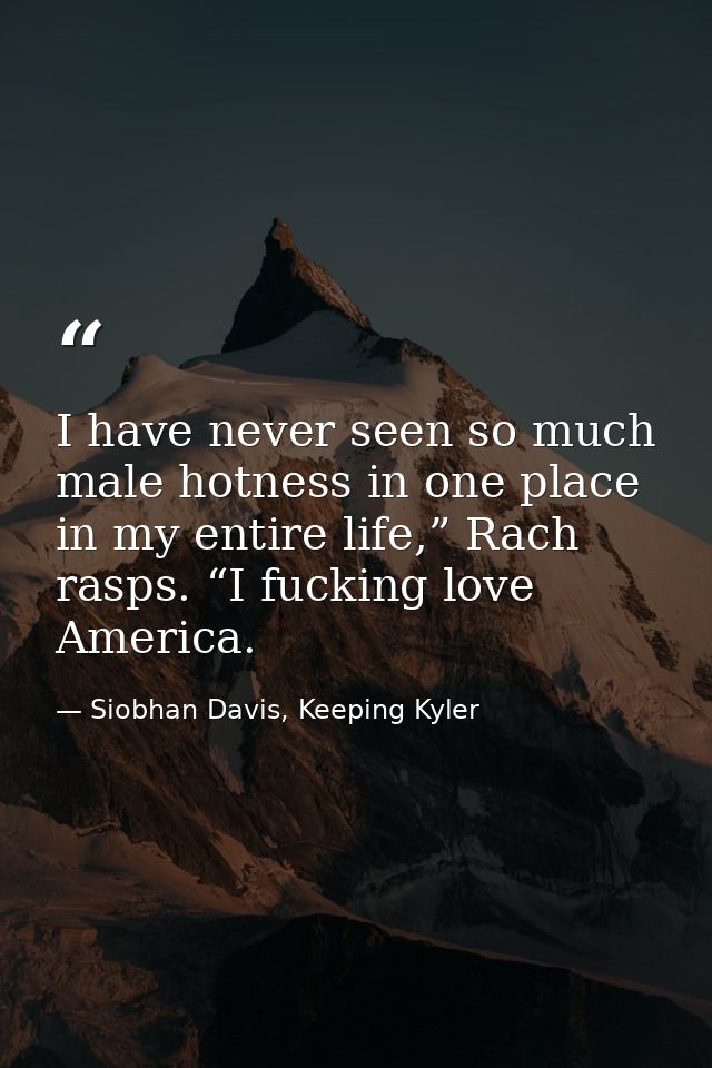 I have never seen so much male hotness in one place in my entire life,” Rach rasps. “I fucking love America. — Siobhan Davis, Keeping Kyler