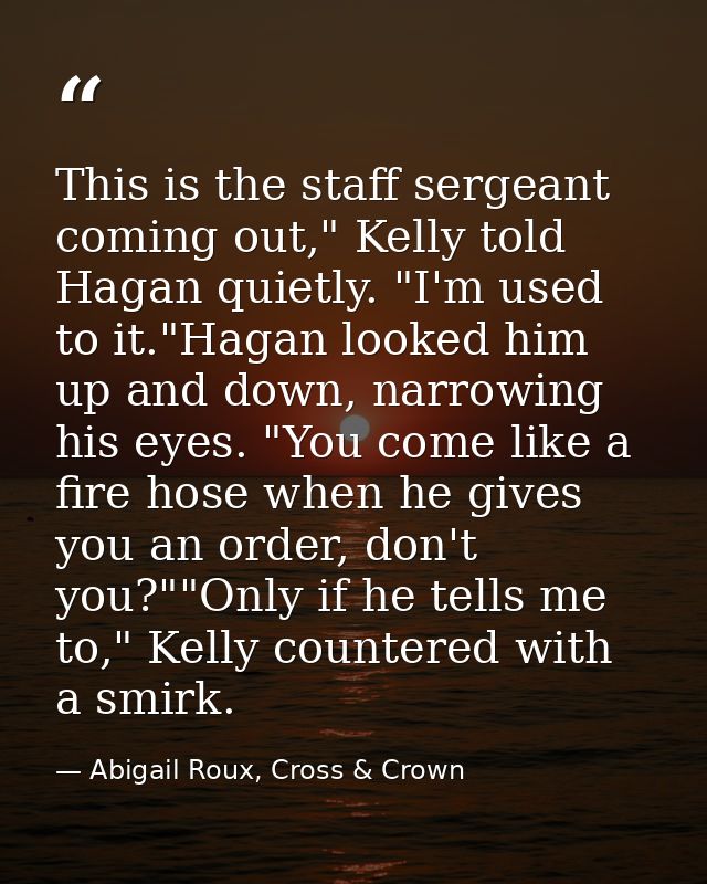 This is the staff sergeant coming out," Kelly told Hagan quietly. "I'm used to it."Hagan looked him up and down, narrowi — Abigail Roux, Cross & Crown