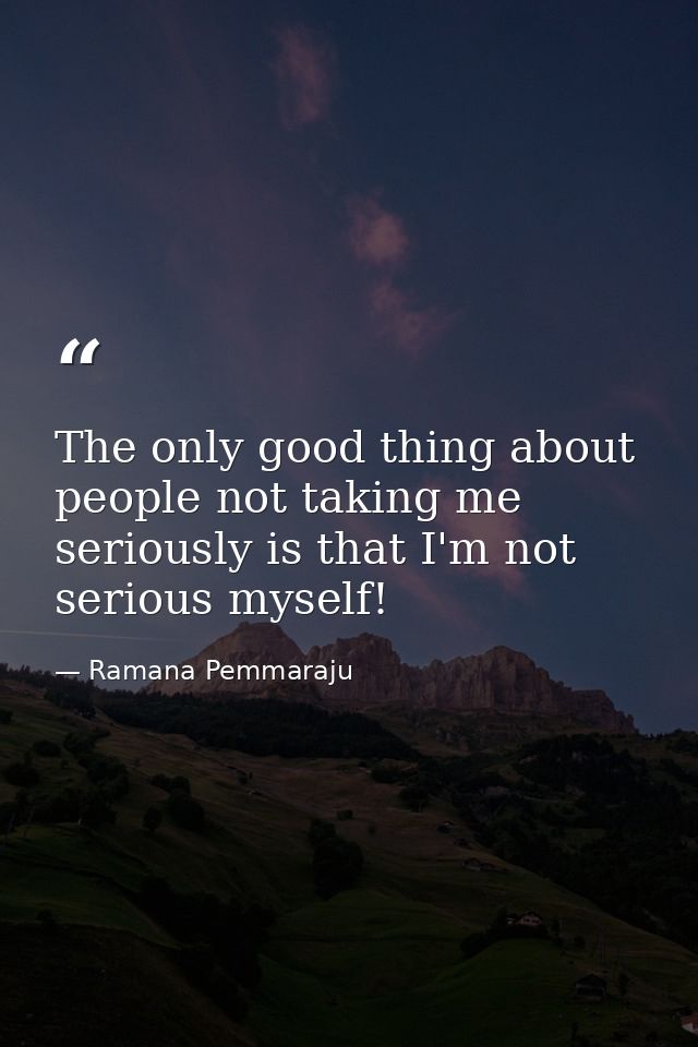 The only good thing about people not taking me seriously is that I'm not serious myself! — Ramana Pemmaraju