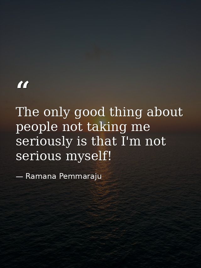 The only good thing about people not taking me seriously is that I'm not serious myself! — Ramana Pemmaraju