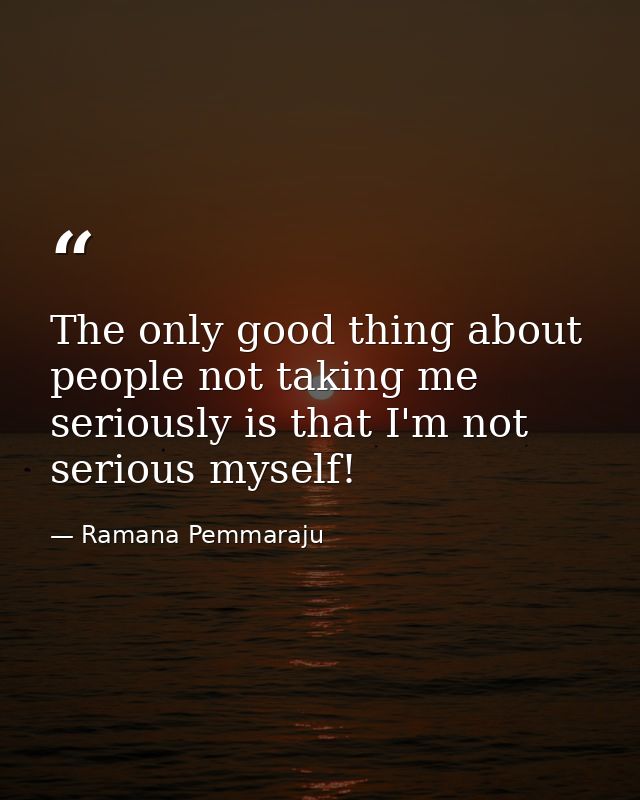 The only good thing about people not taking me seriously is that I'm not serious myself! — Ramana Pemmaraju