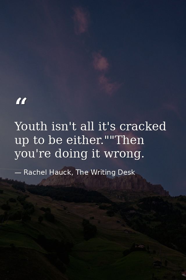 Youth isn't all it's cracked up to be either.""Then you're doing it wrong. — Rachel Hauck, The Writing Desk