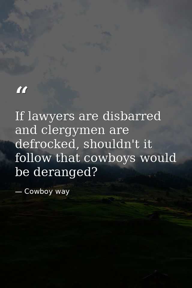 If lawyers are disbarred and clergymen are defrocked, shouldn't it follow that cowboys would be deranged? — Cowboy way