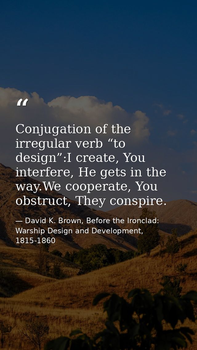 Conjugation of the irregular verb “to design”:I create, You interfere, He gets in the way.We cooperate, You obstruct, Th — David K. Brown, Before the Ironclad: Warship Design and Development, 1815-1860