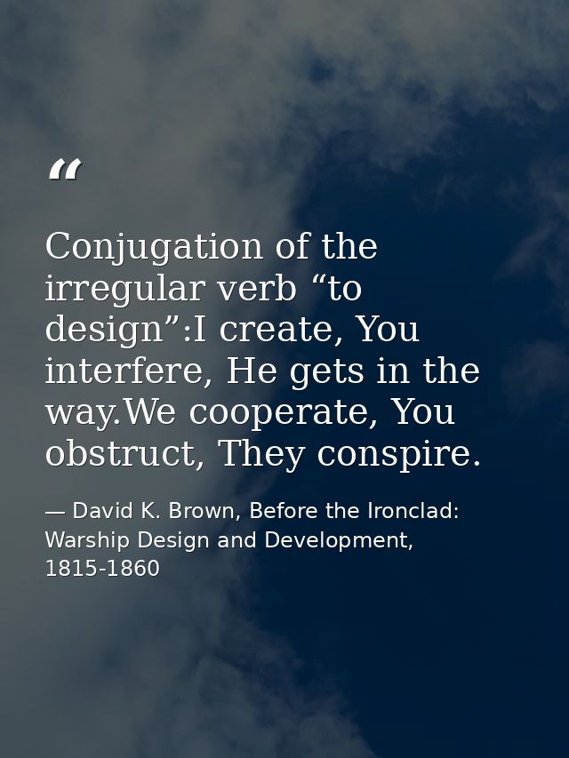 Conjugation of the irregular verb “to design”:I create, You interfere, He gets in the way.We cooperate, You obstruct, Th — David K. Brown, Before the Ironclad: Warship Design and Development, 1815-1860