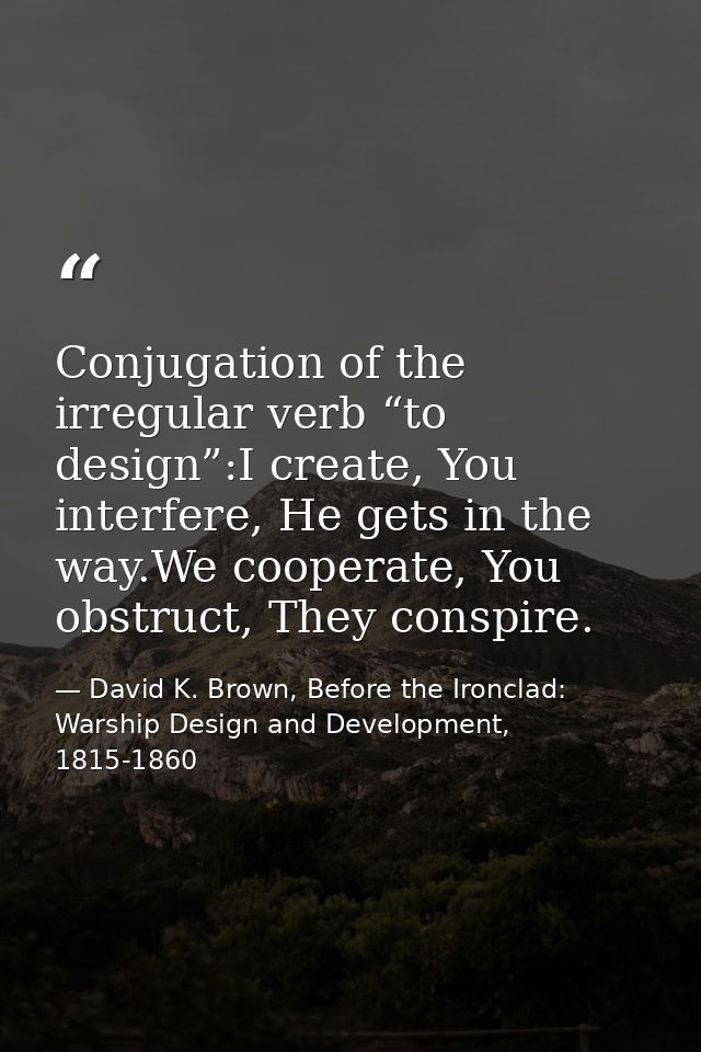 Conjugation of the irregular verb “to design”:I create, You interfere, He gets in the way.We cooperate, You obstruct, Th — David K. Brown, Before the Ironclad: Warship Design and Development, 1815-1860