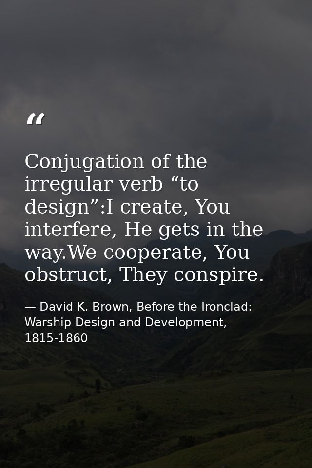 Conjugation of the irregular verb “to design”:I create, You interfere, He gets in the way.We cooperate, You obstruct, Th — David K. Brown, Before the Ironclad: Warship Design and Development, 1815-1860