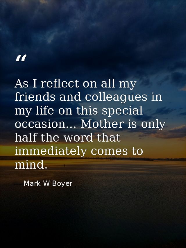 As I reflect on all my friends and colleagues in my life on this special occasion... Mother is only half the word that i — Mark W Boyer