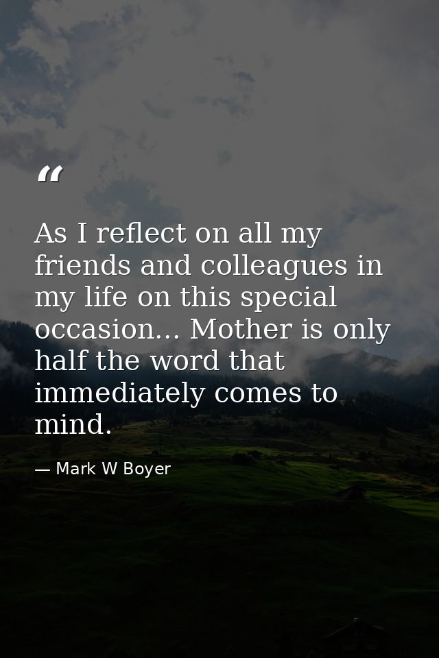 As I reflect on all my friends and colleagues in my life on this special occasion... Mother is only half the word that i — Mark W Boyer