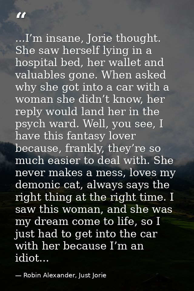 ...I’m insane, Jorie thought. She saw herself lying in a hospital bed, her wallet and valuables gone. When asked why she — Robin Alexander, Just Jorie