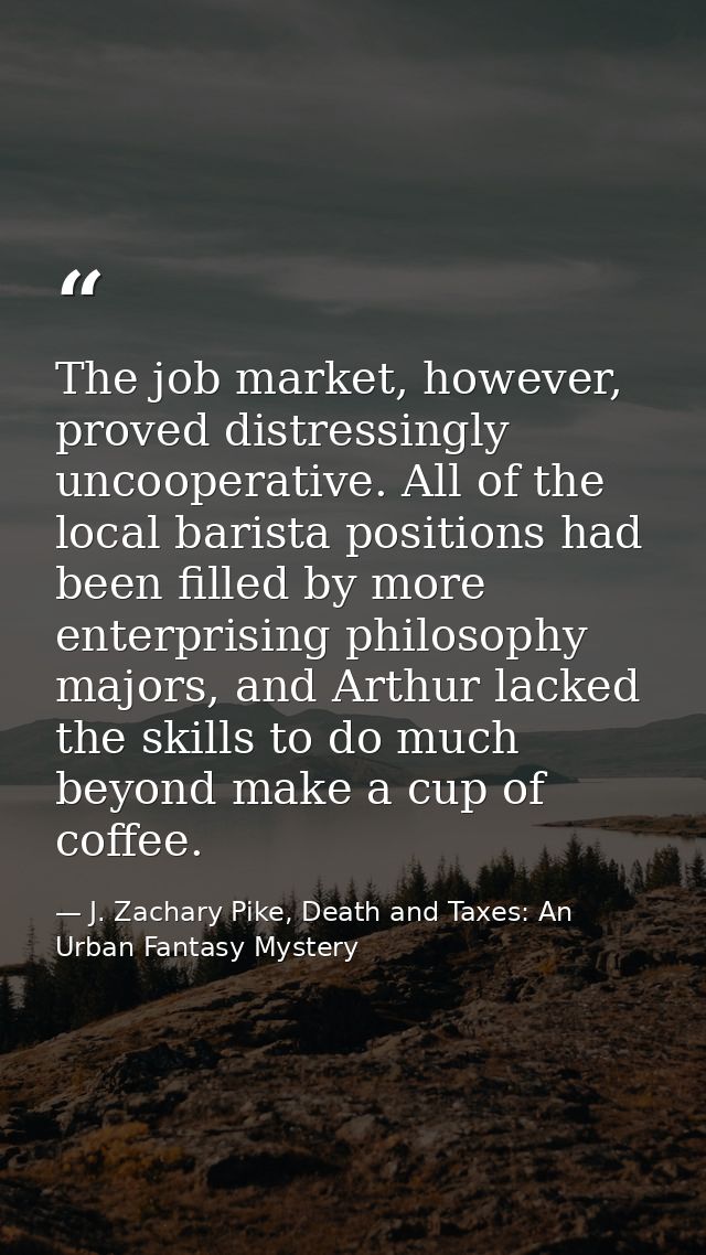 The job market, however, proved distressingly uncooperative. All of the local barista positions had been filled by more  — J. Zachary Pike, Death and Taxes: An Urban Fantasy Mystery