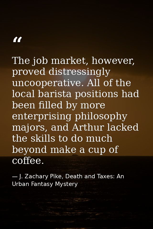 The job market, however, proved distressingly uncooperative. All of the local barista positions had been filled by more  — J. Zachary Pike, Death and Taxes: An Urban Fantasy Mystery