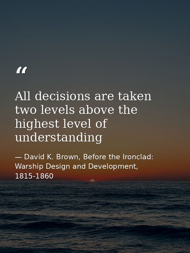 All decisions are taken two levels above the highest level of understanding — David K. Brown, Before the Ironclad: Warship Design and Development, 1815-1860