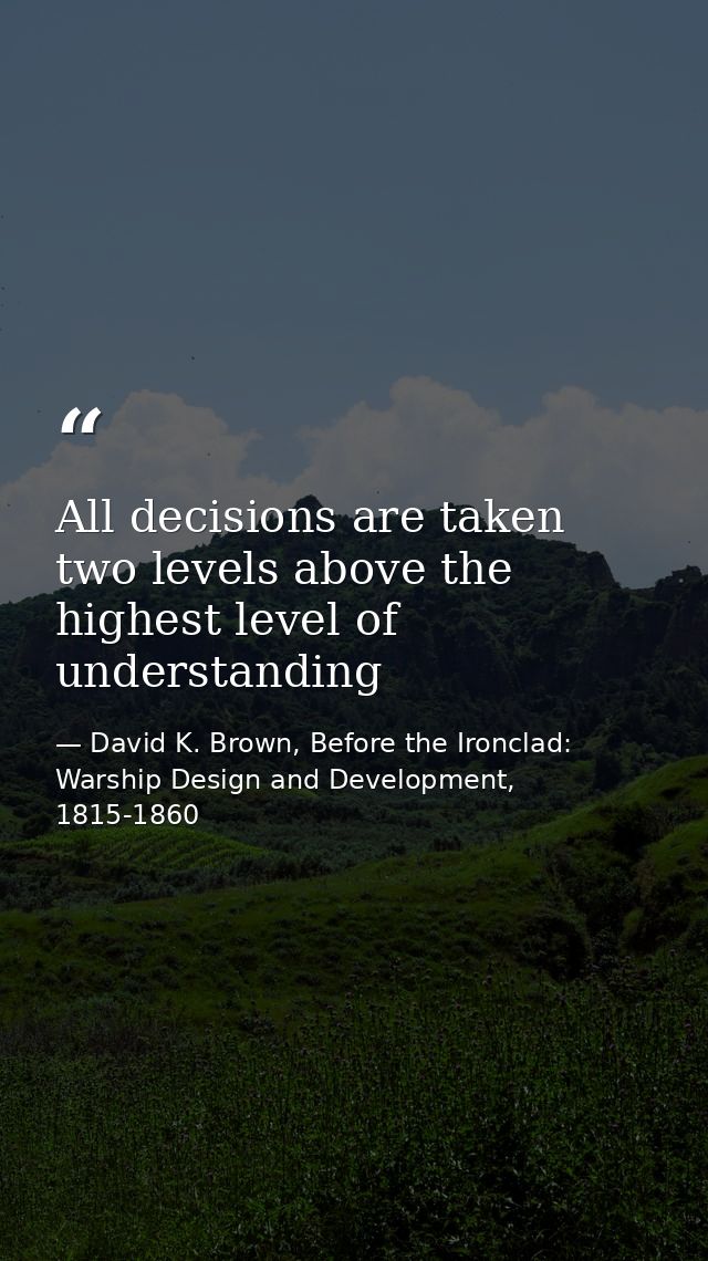 All decisions are taken two levels above the highest level of understanding — David K. Brown, Before the Ironclad: Warship Design and Development, 1815-1860