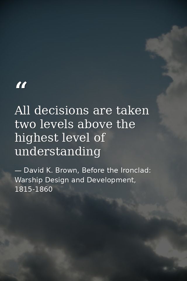 All decisions are taken two levels above the highest level of understanding — David K. Brown, Before the Ironclad: Warship Design and Development, 1815-1860