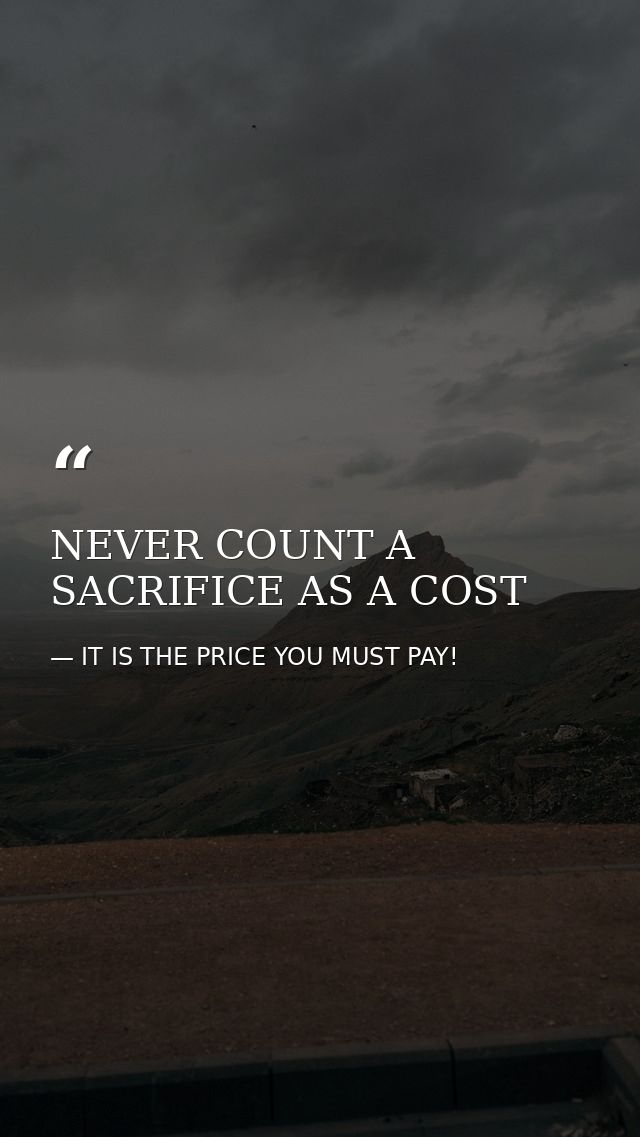 NEVER COUNT A SACRIFICE AS A COST — IT IS THE PRICE YOU MUST PAY!