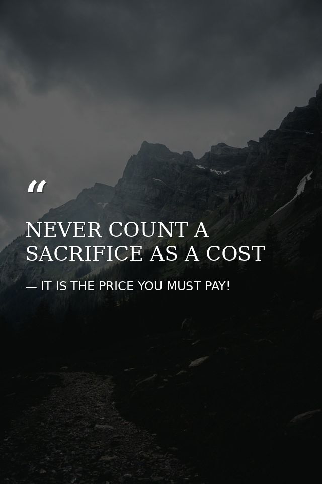 NEVER COUNT A SACRIFICE AS A COST — IT IS THE PRICE YOU MUST PAY!
